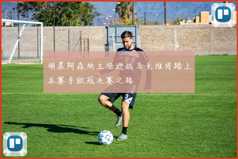 明晨阿森纳主场迎战马竞谁将踏上本赛季欧冠决赛之路