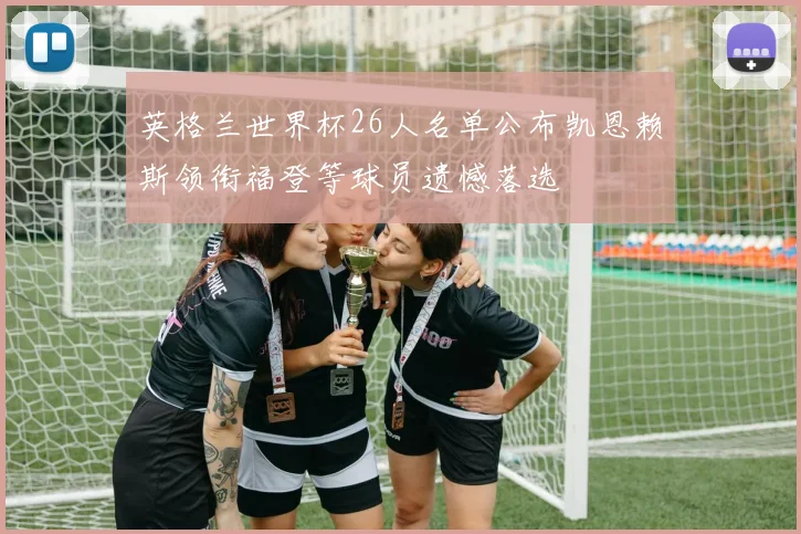 英格兰世界杯26人名单公布凯恩赖斯领衔福登等球员遗憾落选