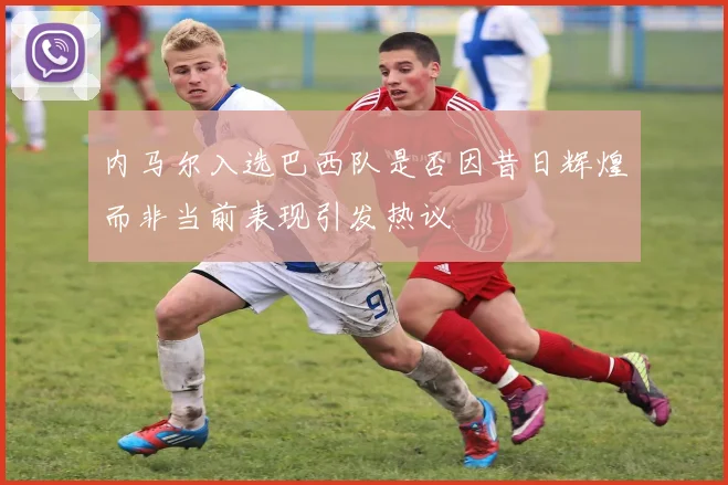 内马尔入选巴西队是否因昔日辉煌而非当前表现引发热议