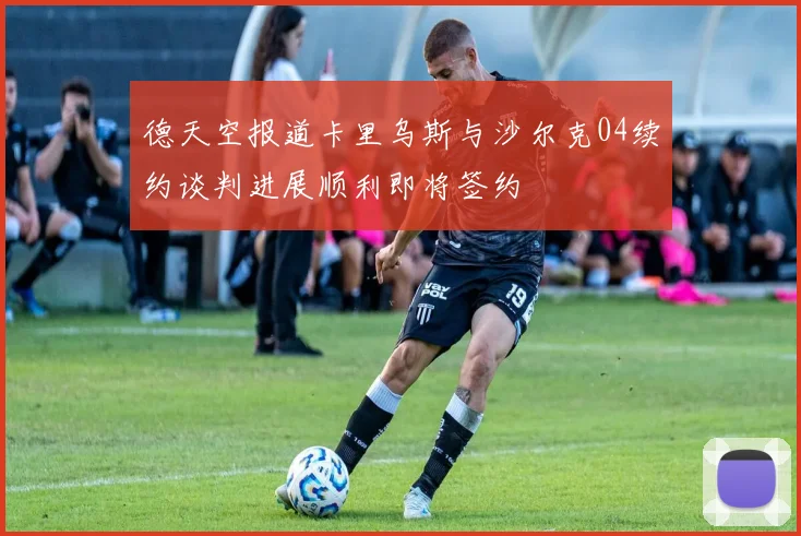 德天空报道卡里乌斯与沙尔克04续约谈判进展顺利即将签约
