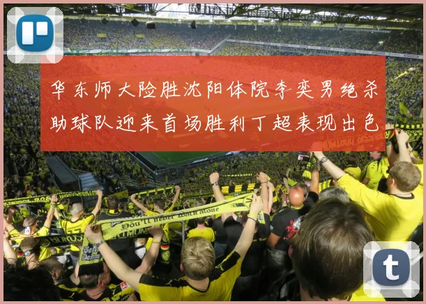 华东师大险胜沈阳体院李奕男绝杀助球队迎来首场胜利丁超表现出色贡献21分5断