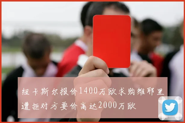 纽卡斯尔报价1400万欧求购维耶里遭拒对方要价高达2000万欧