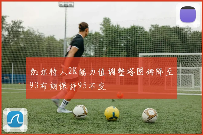 凯尔特人2K能力值调整塔图姆降至93布朗保持95不变