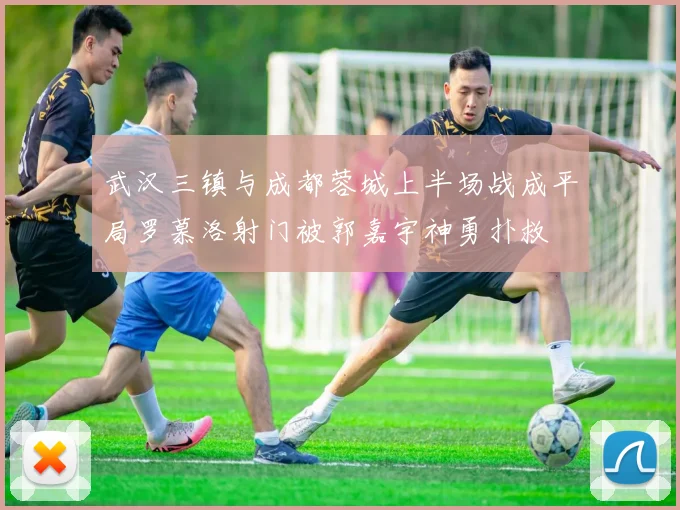 武汉三镇与成都蓉城上半场战成平局罗慕洛射门被郭嘉宇神勇扑救