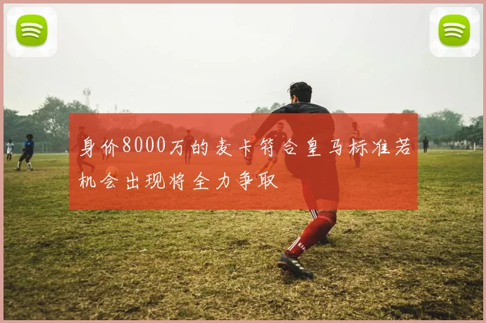 身价8000万的麦卡符合皇马标准若机会出现将全力争取
