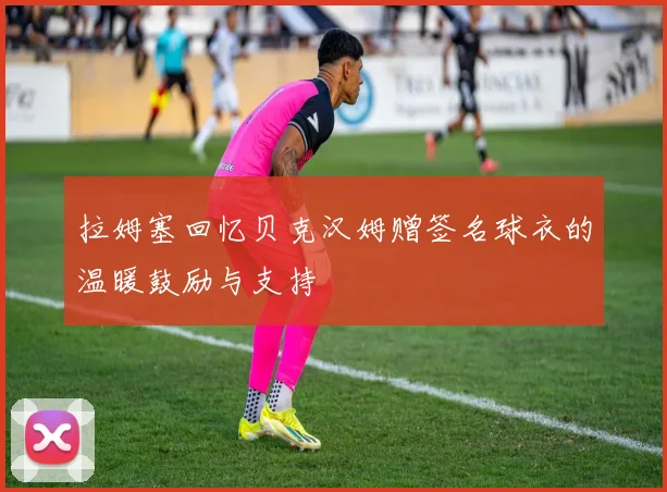 拉姆塞回忆贝克汉姆赠签名球衣的温暖鼓励与支持