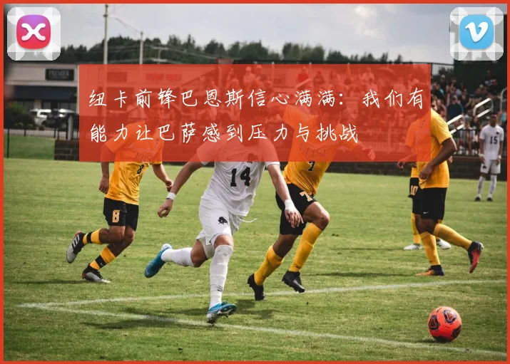 纽卡前锋巴恩斯信心满满：我们有能力让巴萨感到压力与挑战