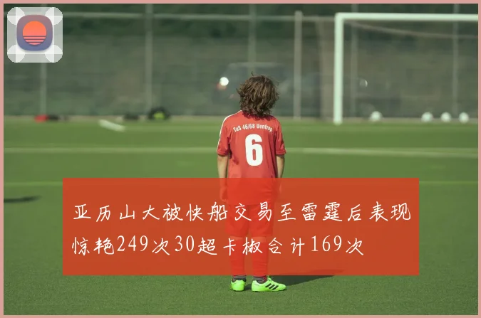 亚历山大被快船交易至雷霆后表现惊艳249次30超卡椒合计169次