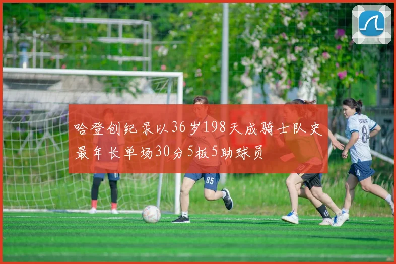 哈登创纪录以36岁198天成骑士队史最年长单场30分5板5助球员