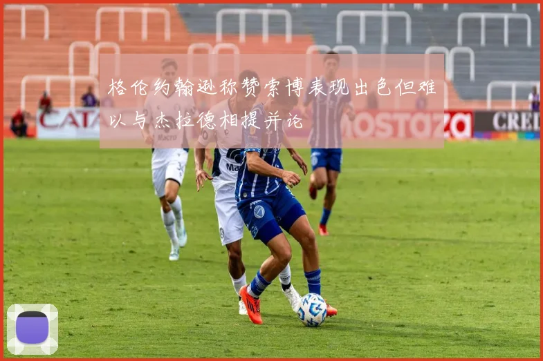 格伦约翰逊称赞索博表现出色但难以与杰拉德相提并论