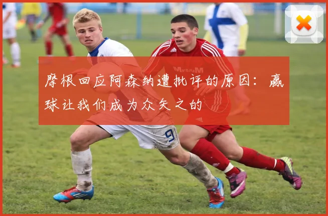 摩根回应阿森纳遭批评的原因：赢球让我们成为众矢之的