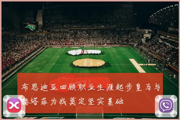 布恩迪亚回顾职业生涯起步皇马与赫塔菲为我奠定坚实基础