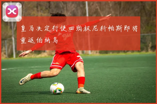 皇马决定行使回购权尼科帕斯即将重返伯纳乌
