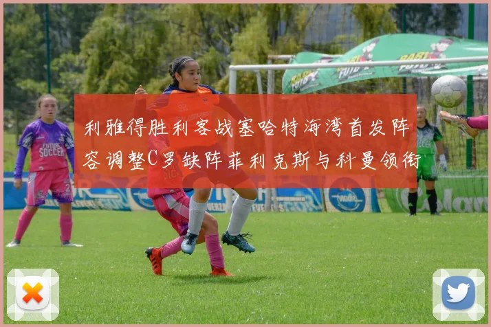 利雅得胜利客战塞哈特海湾首发阵容调整C罗缺阵菲利克斯与科曼领衔出战
