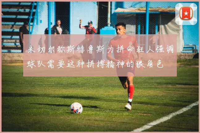 米切尔称斯特鲁斯为拼命狂人强调球队需要这种拼搏精神的狠角色