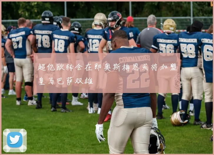 超亿欧转会在即奥斯梅恩或将加盟皇马巴萨双雄