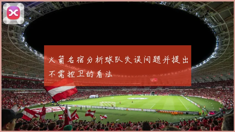 火箭名宿分析球队失误问题并提出不需控卫的看法